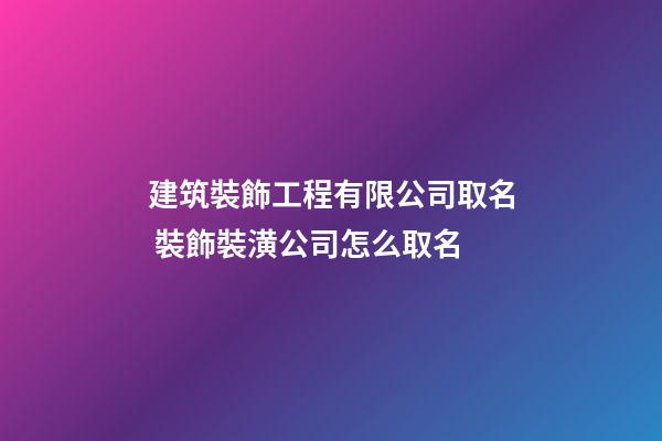 建筑裝飾工程有限公司取名 裝飾裝潢公司怎么取名-第1張-公司起名-玄機派